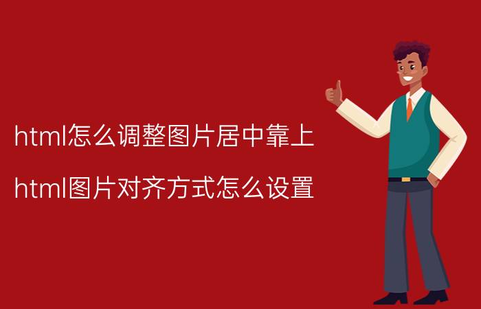 html怎么调整图片居中靠上 html图片对齐方式怎么设置？